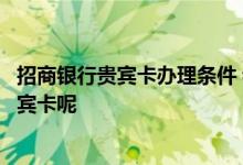招商银行贵宾卡办理条件 我想知道招行存多少钱可以办理贵宾卡呢