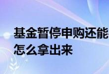 基金暂停申购还能买入吗 基金暂停申购了钱怎么拿出来