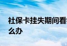 社保卡挂失期间看病 社保卡挂失期间看病怎么办