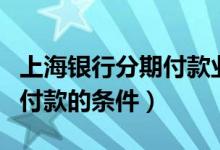 上海银行分期付款业务（上海银行信用卡分期付款的条件）