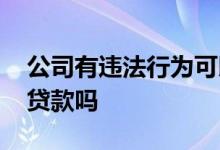 公司有违法行为可以贷款吗 企业有案件可以贷款吗