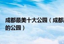 成都最美十大公园（成都风景最美的公园有哪些成都最漂亮的公园）