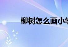 柳树怎么画小学生（柳树怎么画）