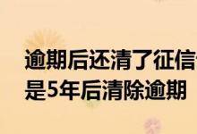 逾期后还清了征信记录五年清除吗 征信是不是5年后清除逾期