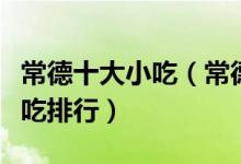 常德十大小吃（常德有什么名小吃常德特色小吃排行）