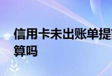 信用卡未出账单提前还款 未出账单提前还款算吗