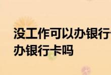 没工作可以办银行卡吗中国银行 没工作可以办银行卡吗