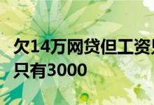 欠14万网贷但工资只有6000 欠网贷10w工资只有3000