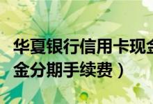 华夏银行信用卡现金分期（华夏银行信用卡现金分期手续费）