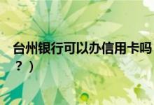 台州银行可以办信用卡吗（台州银行信用卡激活后多久能用？）