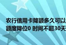 农行信用卡降额多久可以提额 农行的信用卡 有过一次预期 额度降位0 时间不超30天 现在想提额 都是需要什么资料