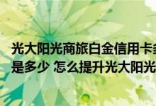 光大阳光商旅白金信用卡多少额度 光大阳光商旅信用卡年费是多少 怎么提升光大阳光商旅信用卡的额度