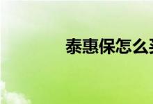 泰惠保怎么买 泰惠保靠谱吗