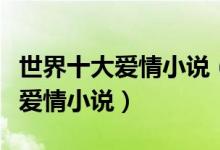 世界十大爱情小说（言情小说排行榜世界经典爱情小说）