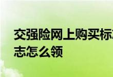 交强险网上购买标志怎么领取 网上交强险标志怎么领