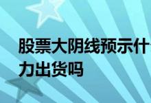 股票大阴线预示什么意思 股票大阴线代表主力出货吗