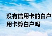 没有信用卡的白户能办房贷吗 有房贷没有信用卡算白户吗