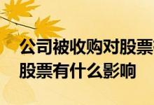 公司被收购对股票有什么影响 公司被收购对股票有什么影响