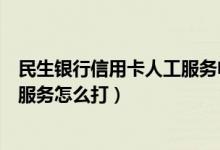 民生银行信用卡人工服务电话怎么打（民生银行信用卡人工服务怎么打）