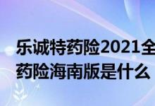 乐诚特药险2021全国版怎么购买 乐城全球特药险海南版是什么