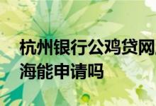 杭州银行公鸡贷网上申请 杭州银行公鸡贷上海能申请吗