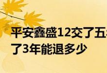 平安鑫盛12交了五年可以退多少钱 鑫盛17交了3年能退多少