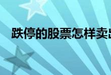 跌停的股票怎样卖出 跌停的股票可以炒吗