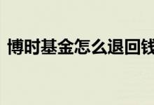 博时基金怎么退回钱 博时基金怎么会转我钱