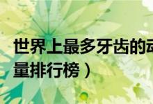世界上最多牙齿的动物前十排名（动物牙齿数量排行榜）
