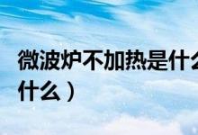 微波炉不加热是什么回事（微波炉不加热是为什么）