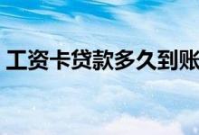 工资卡贷款多久到账啊（工资卡贷款怎么贷）