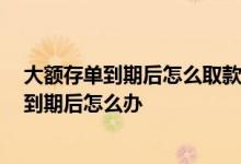 大额存单到期后怎么取款 大额存单到期怎么支取 大额存单到期后怎么办