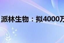 派林生物：拟4000万元至8000万元回购股份