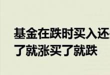 基金在跌时买入还是涨时买入 为什么基金卖了就涨买了就跌