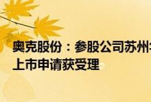 奥克股份：参股公司苏州华一首次公开发行股票并在创业板上市申请获受理