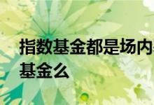 指数基金都是场内基金么 指数基金都是场内基金么