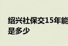 绍兴社保交15年能拿多少一个月 绍兴社保费是多少 