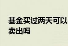 基金买过两天可以卖出吗 基金买入两天可以卖出吗