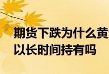 期货下跌为什么黄金现在还是涨 期货黄金可以长时间持有吗