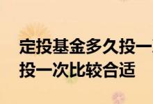 定投基金多久投一次合理 定投基金多长时间投一次比较合适