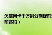 欠信用卡千万别分期提前还（潍坊银行信用卡分期付款能提前还吗）