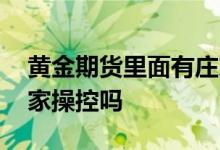 黄金期货里面有庄家主力没有 黄金期货有庄家操控吗