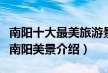 南阳十大最美旅游景点（南阳最美的地方在哪南阳美景介绍）