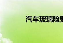 汽车玻璃险要注意哪些方面？