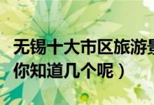无锡十大市区旅游景点（无锡市区有哪些景点你知道几个呢）