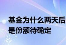 基金为什么两天后确定份额 基金怎么一直都是份额待确定