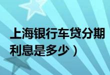 上海银行车贷分期（上海银行信用卡买车分期利息是多少）