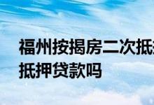 福州按揭房二次抵押贷款 按揭房可以做二次抵押贷款吗