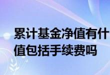 累计基金净值有什么参考价值吗 基金累计净值包括手续费吗