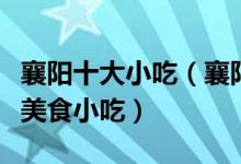 襄阳十大小吃（襄阳特色小吃排行襄阳有什么美食小吃）